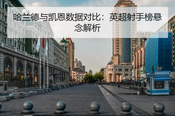 哈兰德与凯恩数据对比：英超射手榜悬念解析
